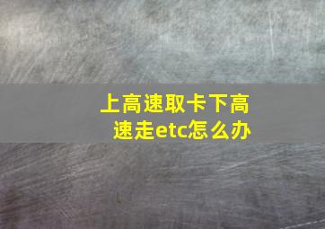 上高速取卡下高速走etc怎么办