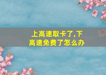 上高速取卡了,下高速免费了怎么办