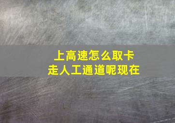 上高速怎么取卡走人工通道呢现在