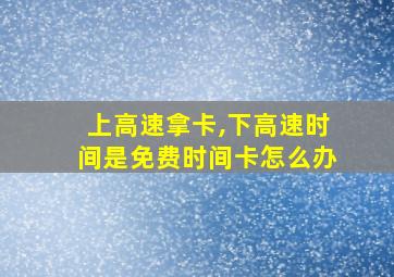 上高速拿卡,下高速时间是免费时间卡怎么办