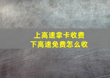 上高速拿卡收费下高速免费怎么收