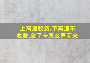 上高速收费,下高速不收费,拿了卡怎么弄回来