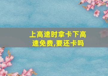 上高速时拿卡下高速免费,要还卡吗