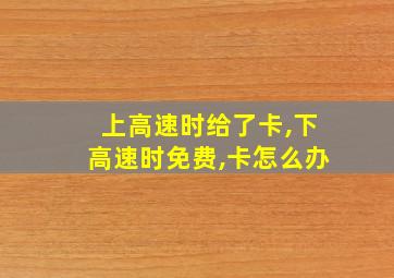 上高速时给了卡,下高速时免费,卡怎么办