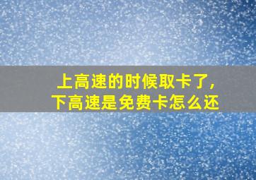 上高速的时候取卡了,下高速是免费卡怎么还