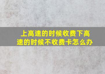 上高速的时候收费下高速的时候不收费卡怎么办