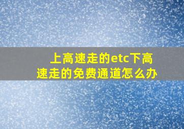 上高速走的etc下高速走的免费通道怎么办