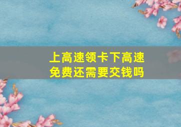 上高速领卡下高速免费还需要交钱吗