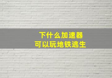 下什么加速器可以玩地铁逃生