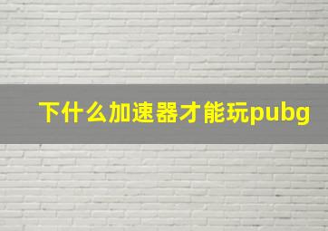 下什么加速器才能玩pubg