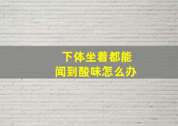 下体坐着都能闻到酸味怎么办