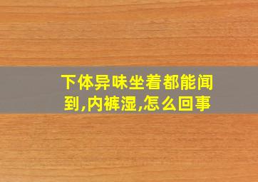 下体异味坐着都能闻到,内裤湿,怎么回事