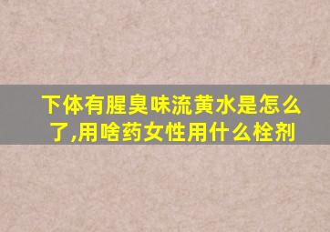 下体有腥臭味流黄水是怎么了,用啥药女性用什么栓剂