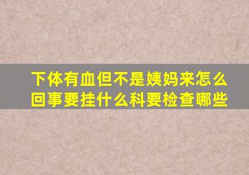 下体有血但不是姨妈来怎么回事要挂什么科要检查哪些