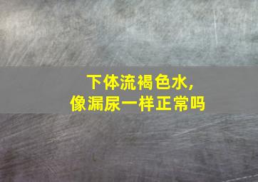 下体流褐色水,像漏尿一样正常吗