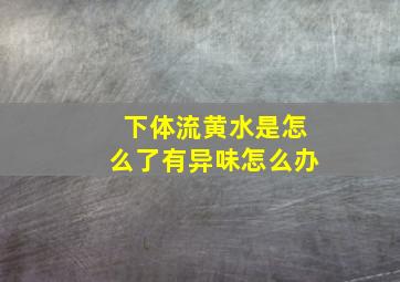 下体流黄水是怎么了有异味怎么办