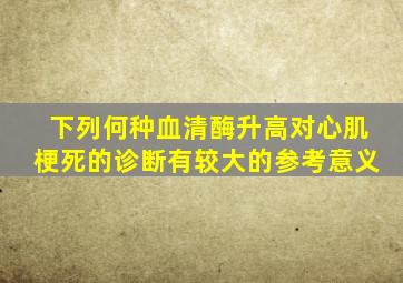 下列何种血清酶升高对心肌梗死的诊断有较大的参考意义