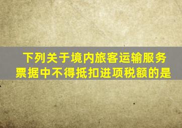 下列关于境内旅客运输服务票据中不得抵扣进项税额的是