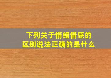 下列关于情绪情感的区别说法正确的是什么