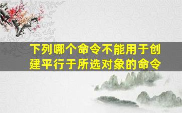 下列哪个命令不能用于创建平行于所选对象的命令