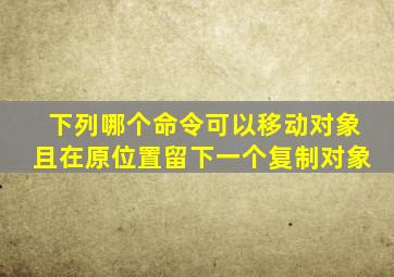 下列哪个命令可以移动对象且在原位置留下一个复制对象