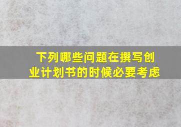 下列哪些问题在撰写创业计划书的时候必要考虑