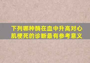 下列哪种酶在血中升高对心肌梗死的诊断最有参考意义