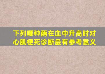 下列哪种酶在血中升高时对心肌梗死诊断最有参考意义