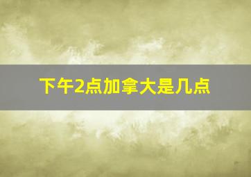 下午2点加拿大是几点