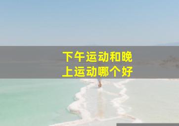 下午运动和晚上运动哪个好