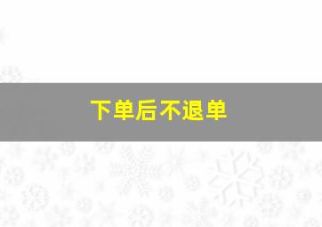 下单后不退单