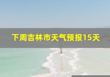 下周吉林市天气预报15天