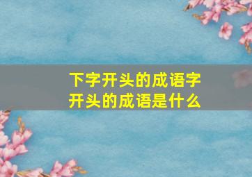 下字开头的成语字开头的成语是什么