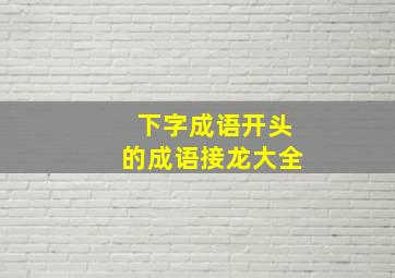 下字成语开头的成语接龙大全