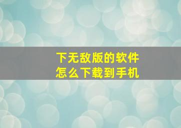 下无敌版的软件怎么下载到手机