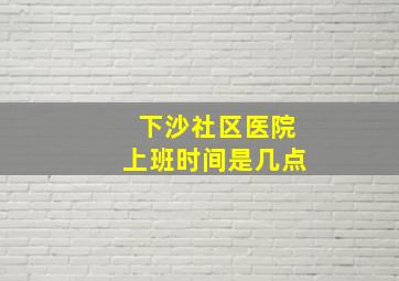 下沙社区医院上班时间是几点