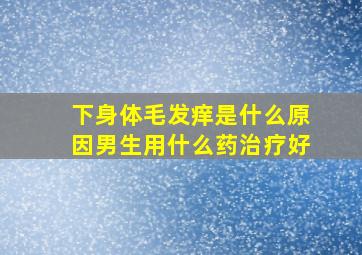 下身体毛发痒是什么原因男生用什么药治疗好