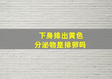 下身排出黄色分泌物是排卵吗