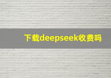 下载deepseek收费吗