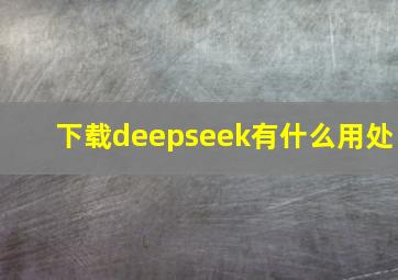 下载deepseek有什么用处