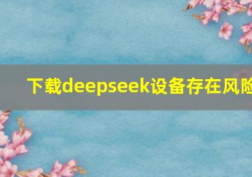 下载deepseek设备存在风险