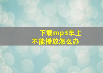 下载mp3车上不能播放怎么办