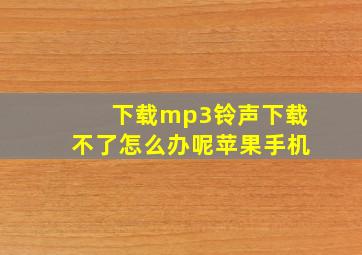 下载mp3铃声下载不了怎么办呢苹果手机