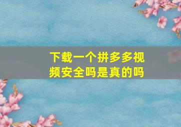 下载一个拼多多视频安全吗是真的吗