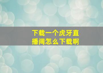 下载一个虎牙直播间怎么下载啊