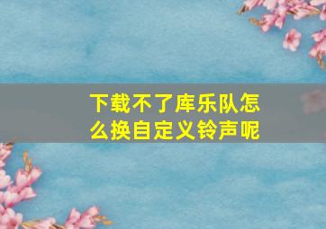 下载不了库乐队怎么换自定义铃声呢