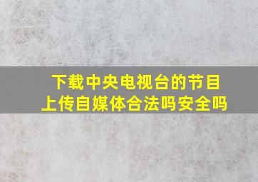 下载中央电视台的节目上传自媒体合法吗安全吗