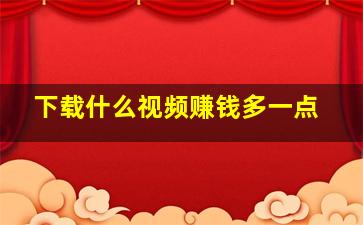 下载什么视频赚钱多一点