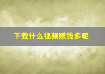 下载什么视频赚钱多呢