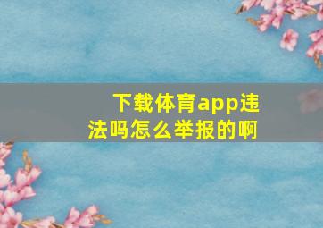 下载体育app违法吗怎么举报的啊